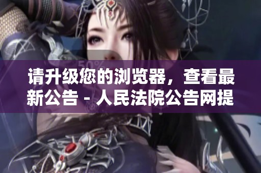 请升级您的浏览器，查看最新公告 - 人民法院公告网提醒您