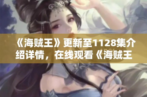 《海贼王》更新至1128集介绍详情，在线观看《海贼王》精彩内容尽在此处