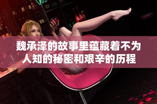 魏承泽的故事里蕴藏着不为人知的秘密和艰辛的历程