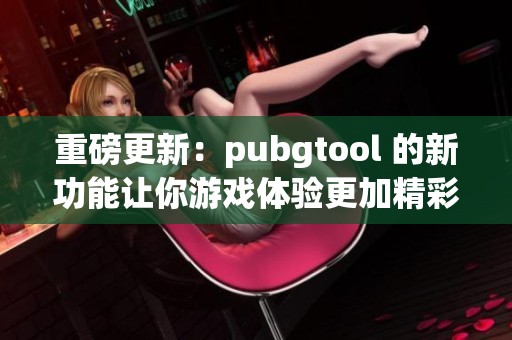 重磅更新：pubgtool 的新功能让你游戏体验更加精彩纷呈
