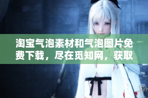淘宝气泡素材和气泡图片免费下载，尽在觅知网，获取丰富的淘宝气泡素材图片