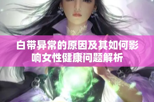 白带异常的原因及其如何影响女性健康问题解析