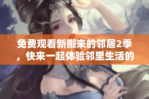 免费观看新搬来的邻居2季，快来一起体验邻里生活的乐趣吧！