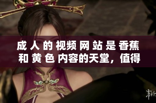 成 人 的 视频 网 站 是 香蕉 和 黄 色 内容的天堂，值得一探究竟。