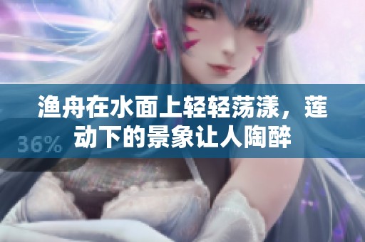 渔舟在水面上轻轻荡漾，莲动下的景象让人陶醉