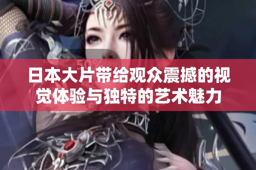 日本大片带给观众震撼的视觉体验与独特的艺术魅力