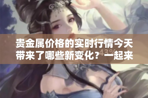 贵金属价格的实时行情今天带来了哪些新变化？一起来看看最新的行情动态吧！