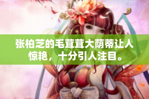 张柏芝的毛茸茸大荫蒂让人惊艳，十分引人注目。