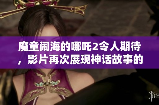 魔童闹海的哪吒2令人期待，影片再次展现神话故事的魅力