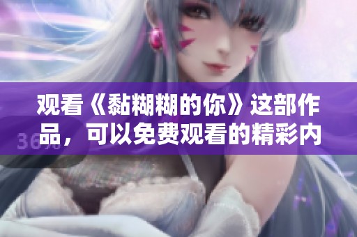 观看《黏糊糊的你》这部作品，可以免费观看的精彩内容让人期待
