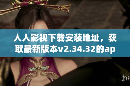 人人影视下载安装地址，获取最新版本v2.34.32的app下载方式与步骤