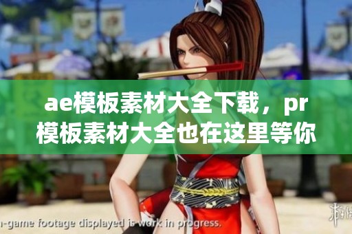 ae模板素材大全下载，pr模板素材大全也在这里等你来获取！