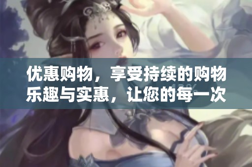 优惠购物，享受持续的购物乐趣与实惠，让您的每一次购买都充满惊喜。