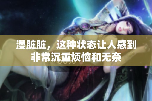 漫脏脏，这种状态让人感到非常沉重烦恼和无奈