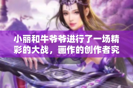 小丽和牛爷爷进行了一场精彩的大战，画作的创作者究竟是谁呢