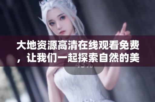 大地资源高清在线观看免费，让我们一起探索自然的美丽与神奇之处