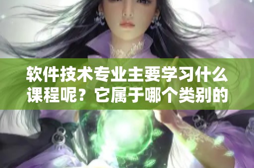 软件技术专业主要学习什么课程呢？它属于哪个类别的专业呢？