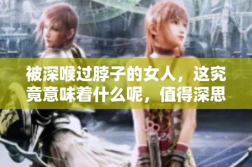 被深喉过脖子的女人，这究竟意味着什么呢，值得深思。