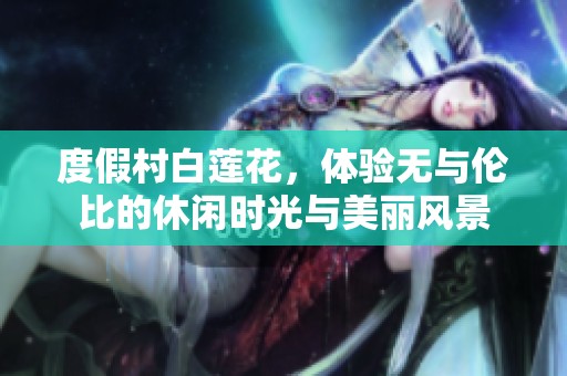 度假村白莲花，体验无与伦比的休闲时光与美丽风景