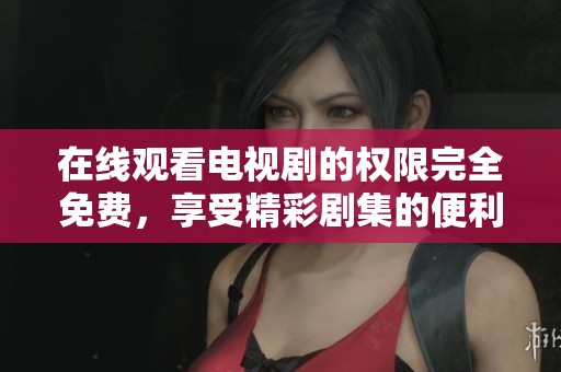 在线观看电视剧的权限完全免费，享受精彩剧集的便利体验