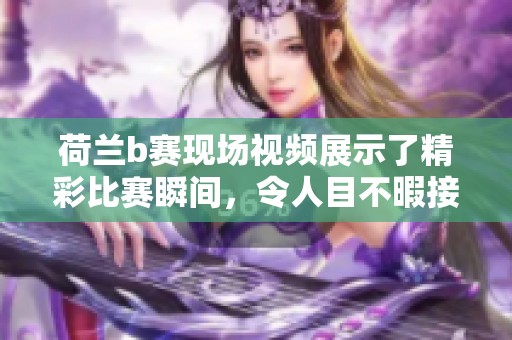 荷兰b赛现场视频展示了精彩比赛瞬间，令人目不暇接的赛事盛况
