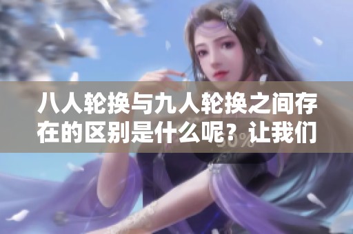 八人轮换与九人轮换之间存在的区别是什么呢？让我们深入探讨这两者的不同。