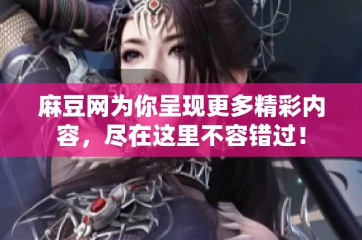 麻豆网为你呈现更多精彩内容，尽在这里不容错过！