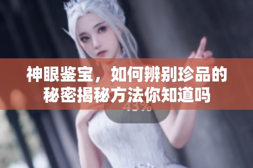 神眼鉴宝，如何辨别珍品的秘密揭秘方法你知道吗
