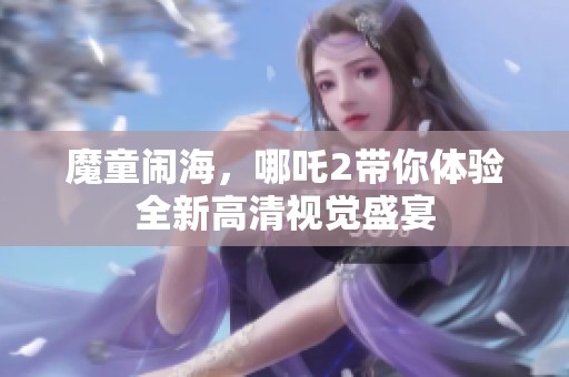 魔童闹海，哪吒2带你体验全新高清视觉盛宴