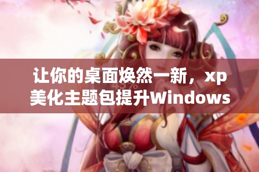 让你的桌面焕然一新，xp美化主题包提升Windows体验！