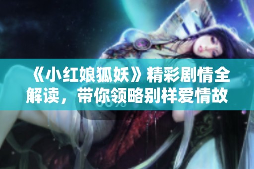 《小红娘狐妖》精彩剧情全解读，带你领略别样爱情故事！