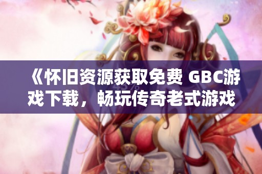 《怀旧资源获取免费 GBC游戏下载，畅玩传奇老式游戏机趣味》
