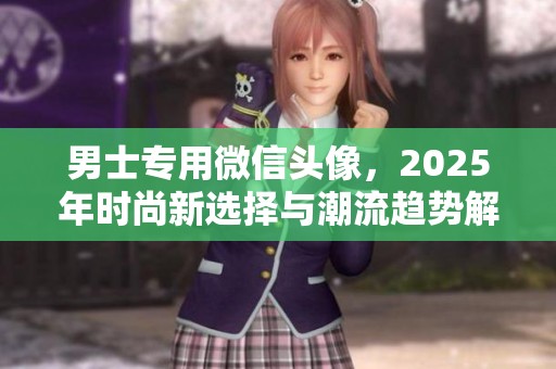 男士专用微信头像，2025年时尚新选择与潮流趋势解析