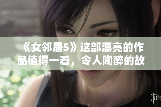 《女邻居5》这部漂亮的作品值得一看，令人陶醉的故事令人期待