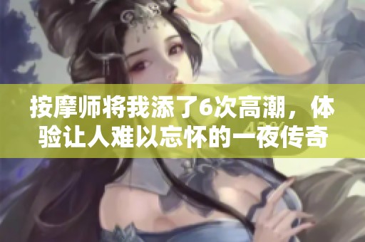 按摩师将我添了6次高潮，体验让人难以忘怀的一夜传奇