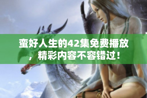 蛮好人生的42集免费播放，精彩内容不容错过！