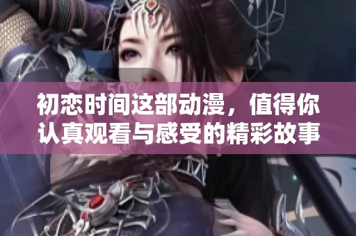 初恋时间这部动漫，值得你认真观看与感受的精彩故事