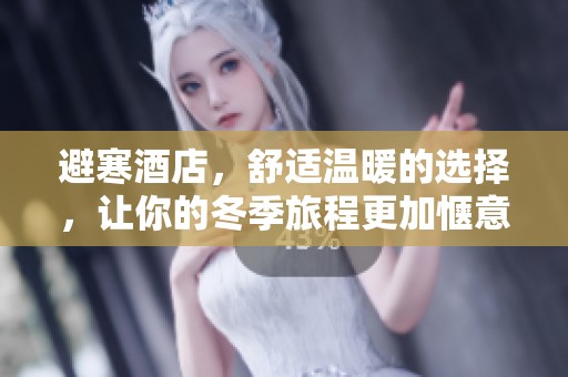 避寒酒店，舒适温暖的选择，让你的冬季旅程更加惬意和愉悦