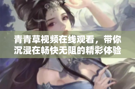 青青草视频在线观看，带你沉浸在畅快无阻的精彩体验中。