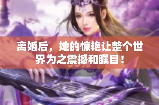 离婚后，她的惊艳让整个世界为之震撼和瞩目！