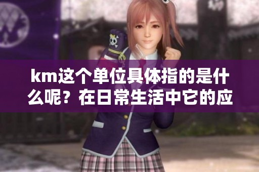 km这个单位具体指的是什么呢？在日常生活中它的应用又有哪些呢？