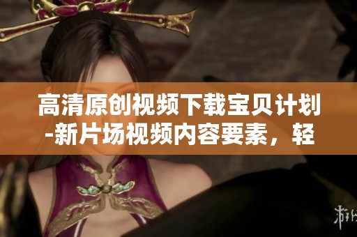 高清原创视频下载宝贝计划-新片场视频内容要素，轻松获取宝贝计划精彩内容