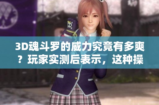 3D魂斗罗的威力究竟有多爽？玩家实测后表示，这种操作简直逆天了！