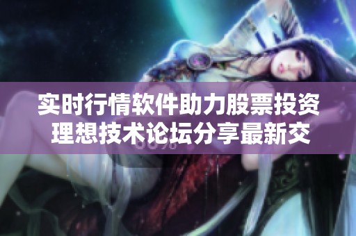 实时行情软件助力股票投资 理想技术论坛分享最新交易策略