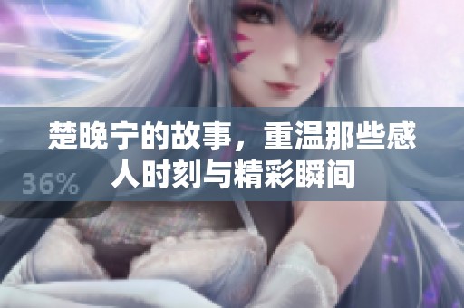 楚晚宁的故事，重温那些感人时刻与精彩瞬间