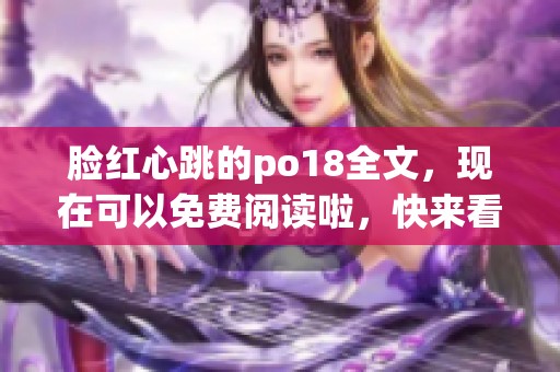 脸红心跳的po18全文，现在可以免费阅读啦，快来看看吧！
