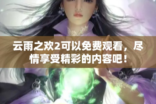云雨之欢2可以免费观看，尽情享受精彩的内容吧！