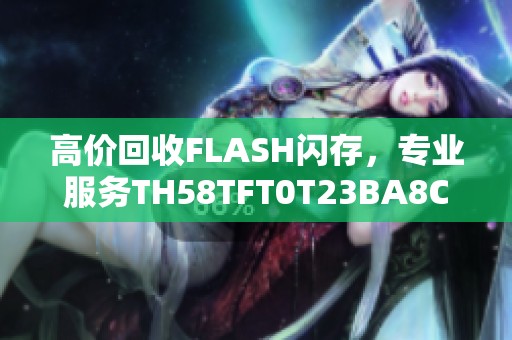高价回收FLASH闪存，专业服务TH58TFT0T23BA8C等您联系