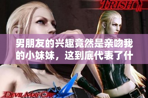 男朋友的兴趣竟然是亲吻我的小妹妹，这到底代表了什么呢