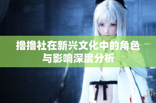 撸撸社在新兴文化中的角色与影响深度分析